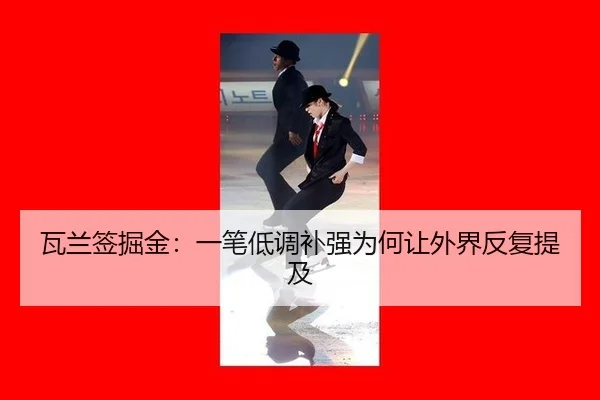 瓦兰签掘金：一笔低调补强为何让外界反复提及 - MILE GAMES